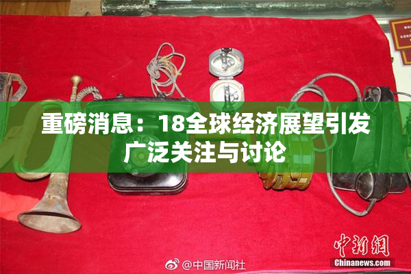 重磅消息：18全球经济展望引发广泛关注与讨论