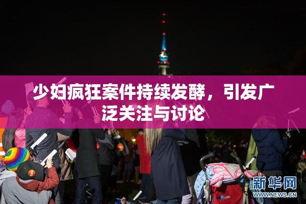 少妇疯狂案件持续发酵，引发广泛关注与讨论