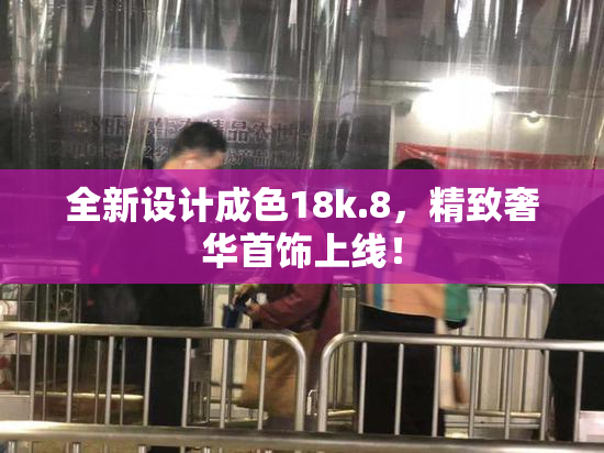 全新设计成色18k.8，精致奢华首饰上线！