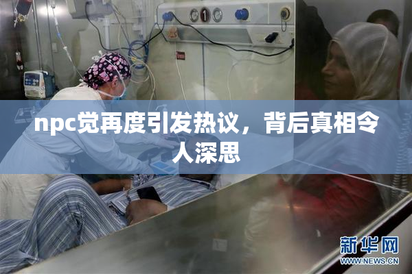npc觉再度引发热议，背后真相令人深思