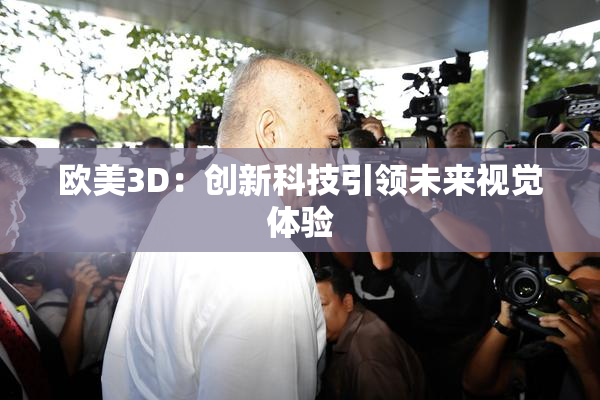 欧美3D：创新科技引领未来视觉体验