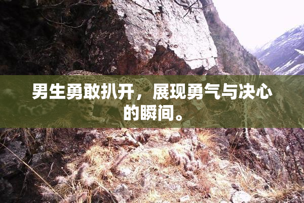 男生勇敢扒开，展现勇气与决心的瞬间。