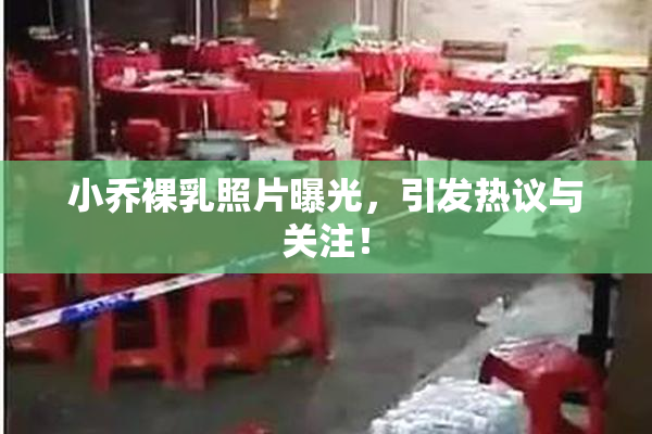小乔裸乳照片曝光，引发热议与关注！