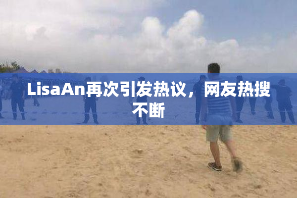 LisaAn再次引发热议，网友热搜不断