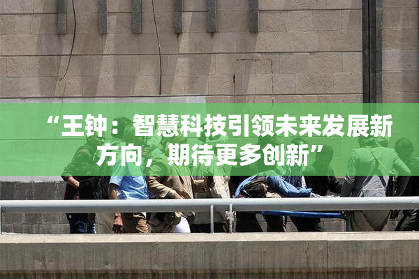 “王钟：智慧科技引领未来发展新方向，期待更多创新”