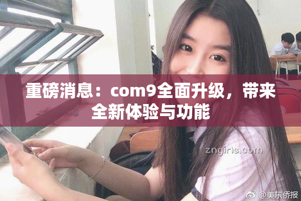 重磅消息：com9全面升级，带来全新体验与功能