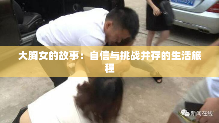 大胸女的故事：自信与挑战并存的生活旅程