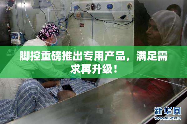 脚控重磅推出专用产品，满足需求再升级！