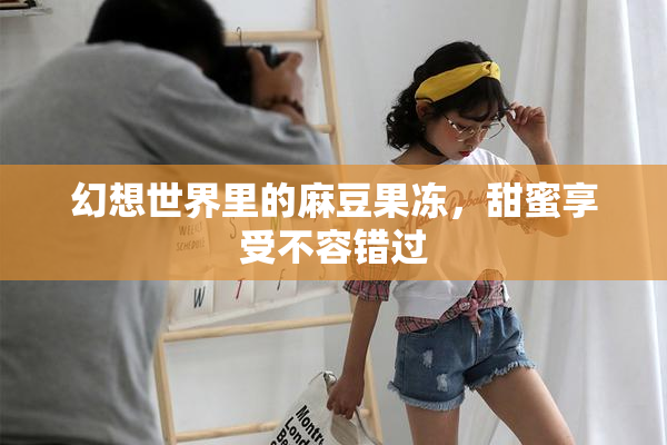 幻想世界里的麻豆果冻，甜蜜享受不容错过