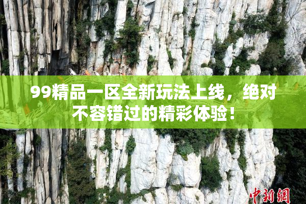 99精品一区全新玩法上线，绝对不容错过的精彩体验！