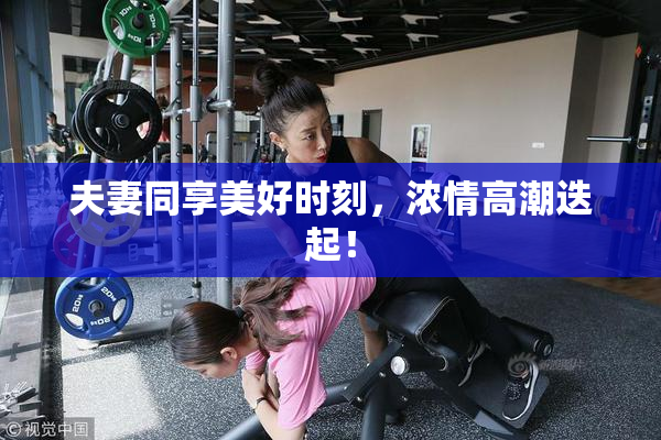 夫妻同享美好时刻，浓情高潮迭起！