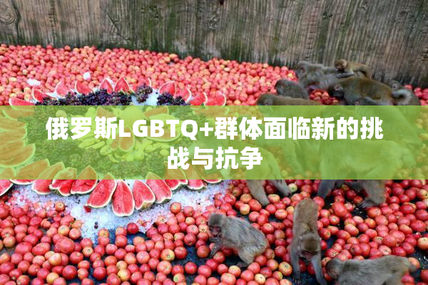 俄罗斯LGBTQ+群体面临新的挑战与抗争