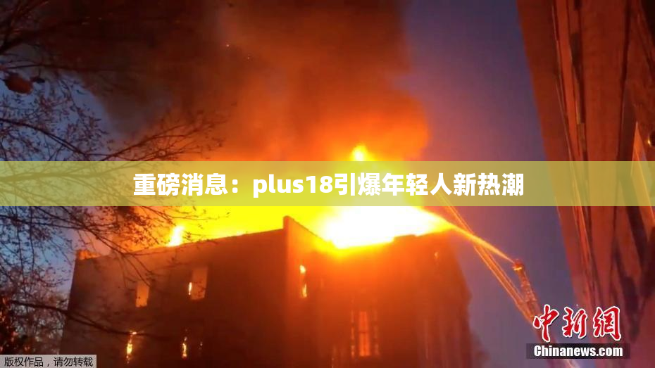 重磅消息：plus18引爆年轻人新热潮