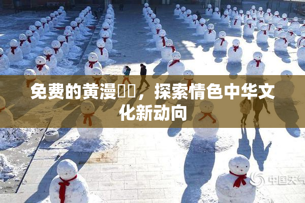免费的黄漫❌‌，探索情色中华文化新动向