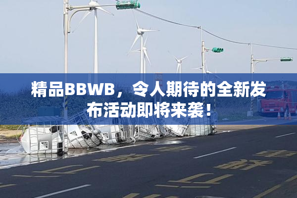 精品BBWB，令人期待的全新发布活动即将来袭！