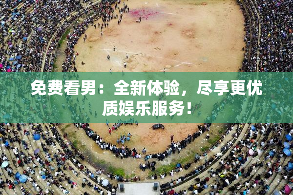 免费看男：全新体验，尽享更优质娱乐服务！