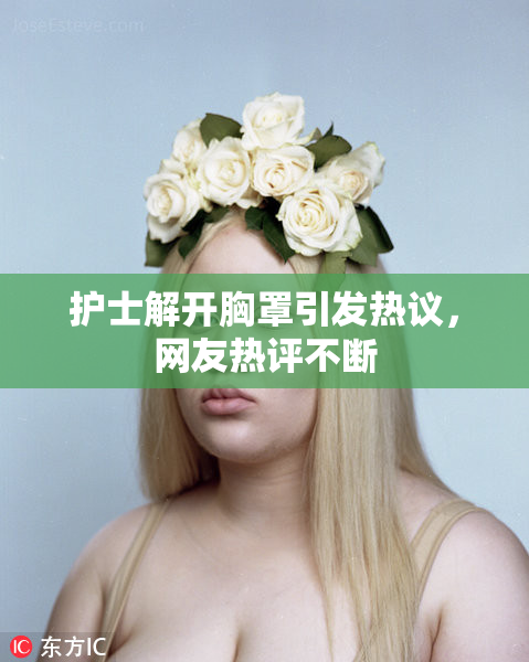 护士解开胸罩引发热议，网友热评不断