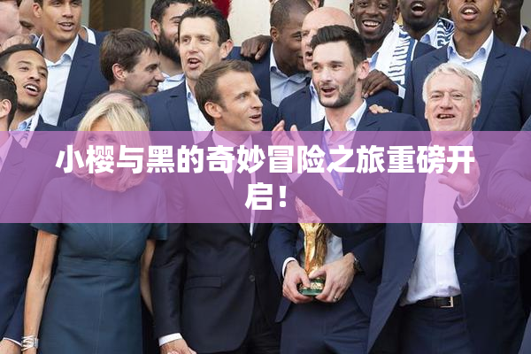 小樱与黑的奇妙冒险之旅重磅开启！