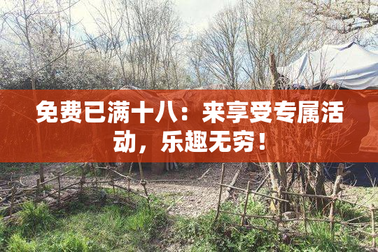 免费已满十八：来享受专属活动，乐趣无穷！