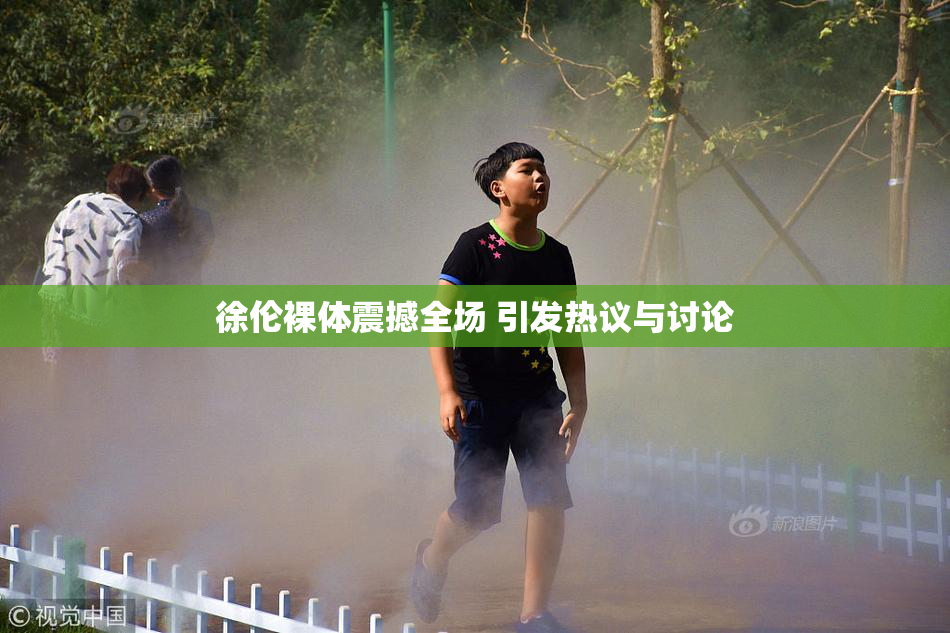 徐伦裸体震撼全场 引发热议与讨论