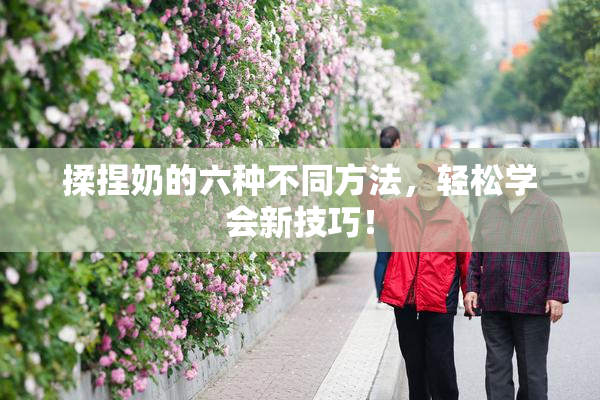 揉捏奶的六种不同方法，轻松学会新技巧！