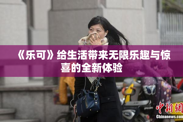 《乐可》给生活带来无限乐趣与惊喜的全新体验