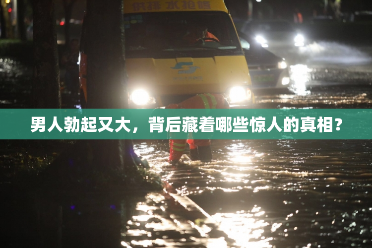 男人勃起又大，背后藏着哪些惊人的真相？