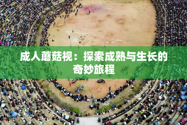 成人蘑菇视：探索成熟与生长的奇妙旅程