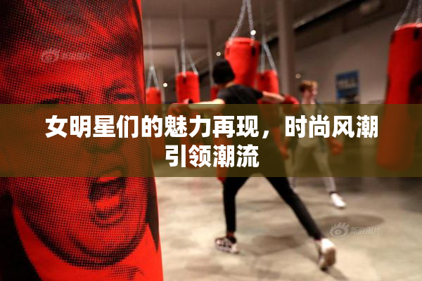女明星们的魅力再现，时尚风潮引领潮流