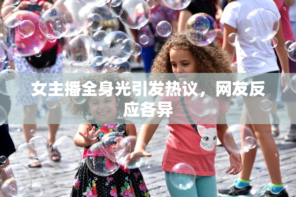 女主播全身光引发热议，网友反应各异