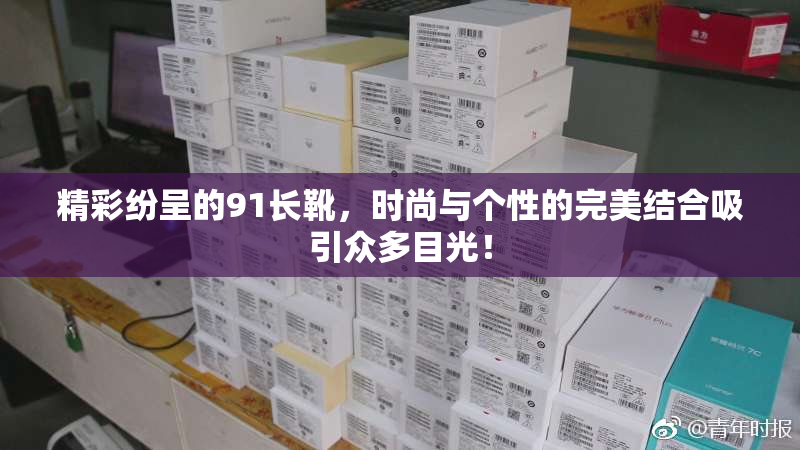 精彩纷呈的91长靴，时尚与个性的完美结合吸引众多目光！