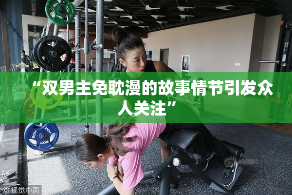 “双男主免耽漫的故事情节引发众人关注”