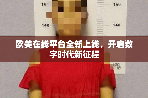 欧美在线平台全新上线，开启数字时代新征程