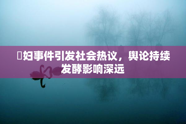 婬妇事件引发社会热议，舆论持续发酵影响深远