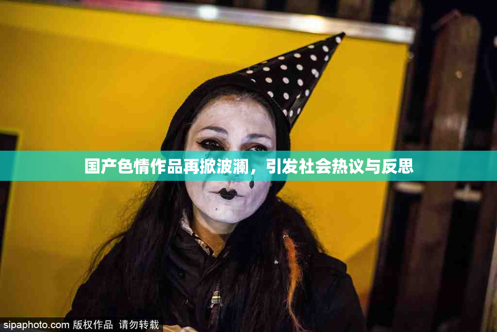 国产色情作品再掀波澜，引发社会热议与反思