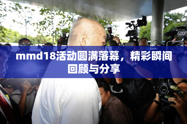 mmd18活动圆满落幕，精彩瞬间回顾与分享