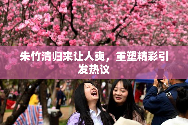 朱竹清归来让人爽，重塑精彩引发热议