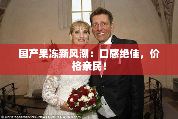 国产果冻新风潮：口感绝佳，价格亲民！