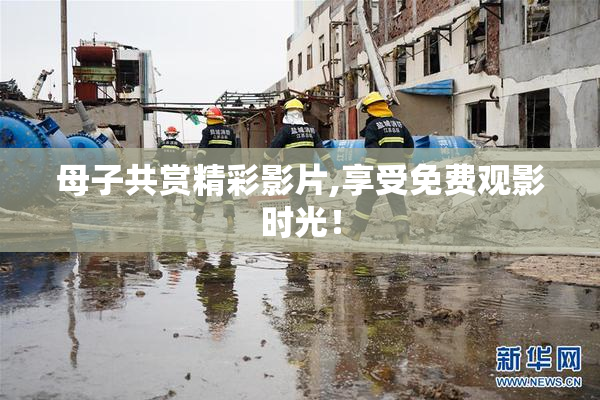 母子共赏精彩影片,享受免费观影时光！