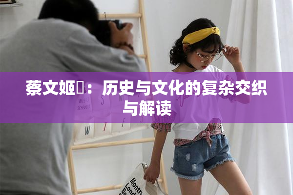 蔡文姬婬：历史与文化的复杂交织与解读
