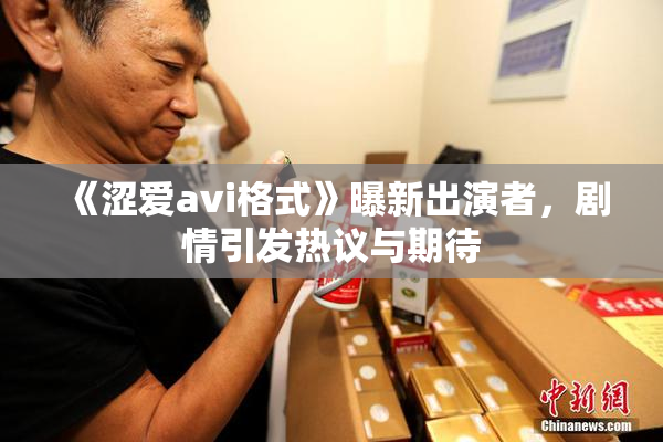 《涩爱avi格式》曝新出演者，剧情引发热议与期待