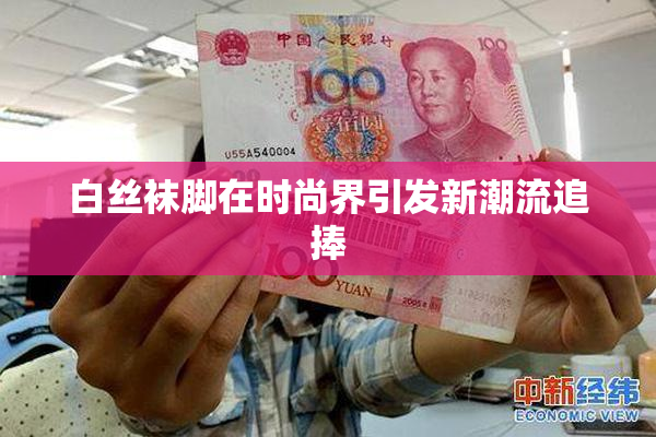 白丝袜脚在时尚界引发新潮流追捧