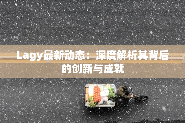 Lagy最新动态：深度解析其背后的创新与成就
