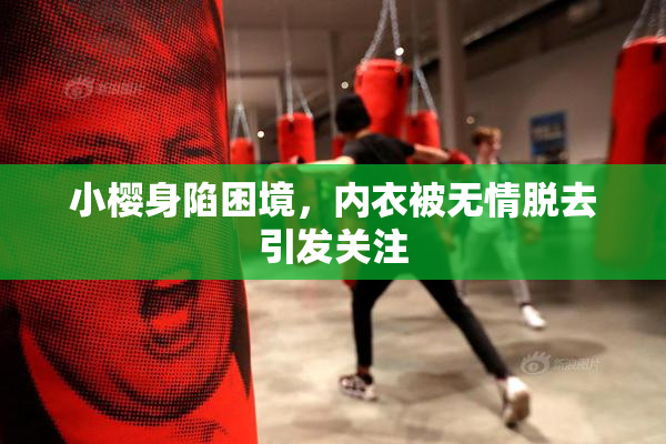 小樱身陷困境，内衣被无情脱去引发关注