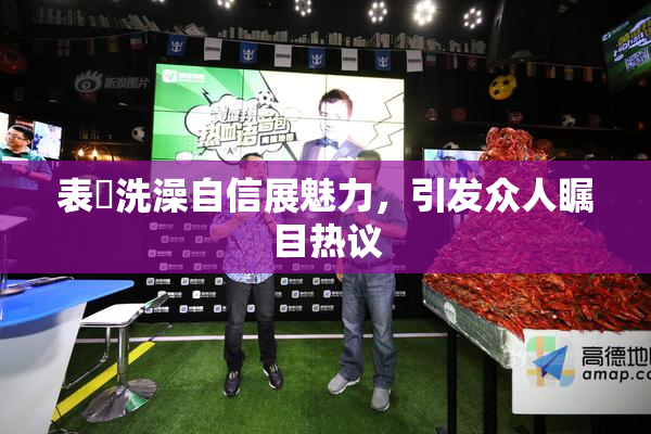 表妺洗澡自信展魅力，引发众人瞩目热议