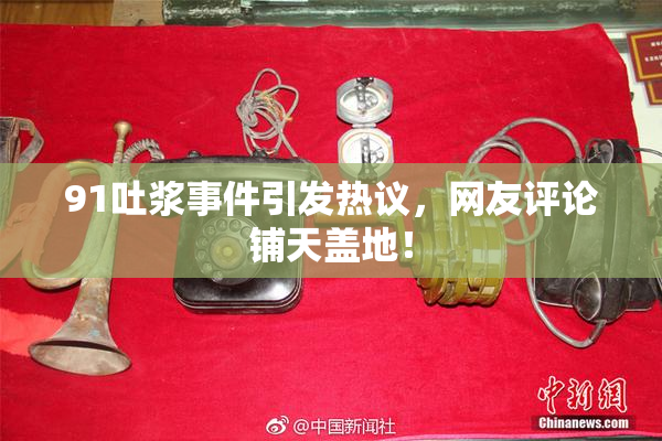 91吐浆事件引发热议，网友评论铺天盖地！