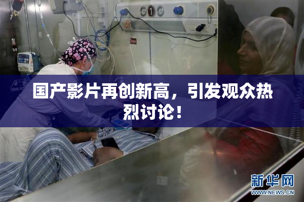 国产影片再创新高，引发观众热烈讨论！