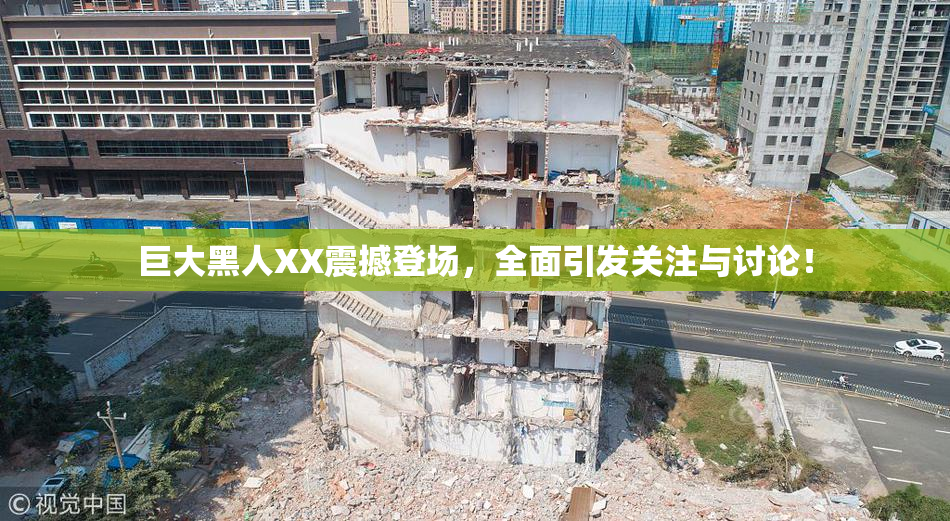 巨大黑人XX震撼登场，全面引发关注与讨论！