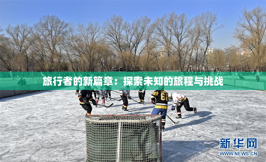 旅行者的新篇章：探索未知的旅程与挑战
