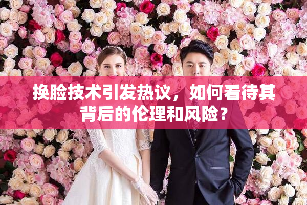 换脸技术引发热议，如何看待其背后的伦理和风险？
